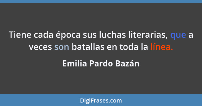 Tiene cada época sus luchas literarias, que a veces son batallas en toda la línea.... - Emilia Pardo Bazán