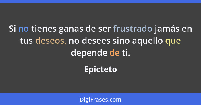 Si no tienes ganas de ser frustrado jamás en tus deseos, no desees sino aquello que depende de ti.... - Epicteto