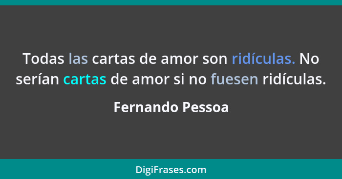 Todas las cartas de amor son ridículas. No serían cartas de amor si no fuesen ridículas.... - Fernando Pessoa