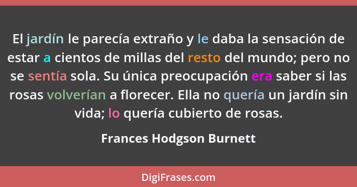 El jardín le parecía extraño y le daba la sensación de estar a cientos de millas del resto del mundo; pero no se sentía sola... - Frances Hodgson Burnett