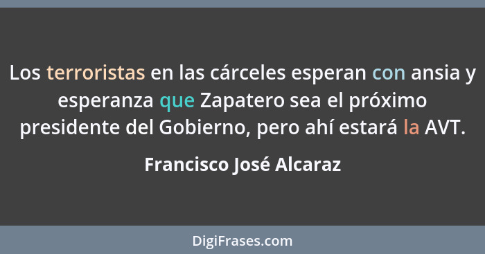 Los terroristas en las cárceles esperan con ansia y esperanza que Zapatero sea el próximo presidente del Gobierno, pero ahí e... - Francisco José Alcaraz