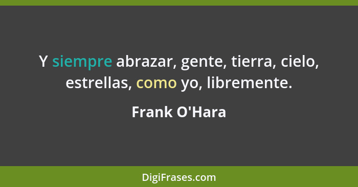 Y siempre abrazar, gente, tierra, cielo, estrellas, como yo, libremente.... - Frank O'Hara