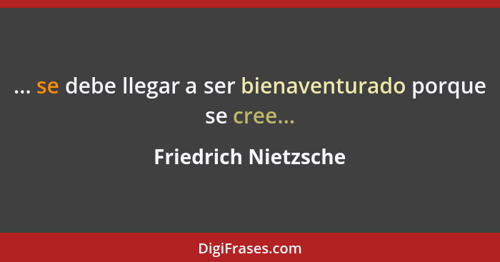 ... se debe llegar a ser bienaventurado porque se cree...... - Friedrich Nietzsche