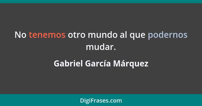 No tenemos otro mundo al que podernos mudar.... - Gabriel García Márquez