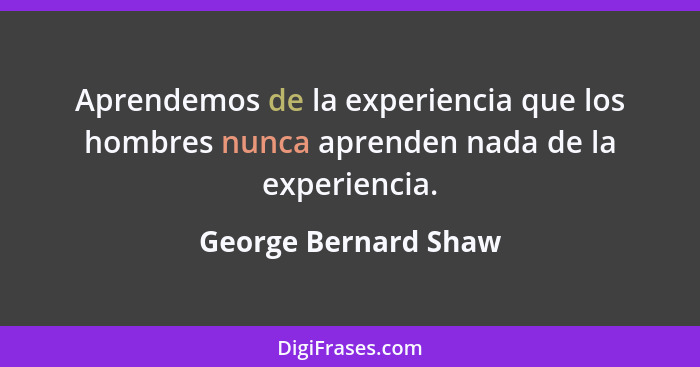 Aprendemos de la experiencia que los hombres nunca aprenden nada de la experiencia.... - George Bernard Shaw