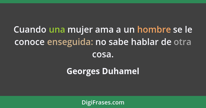 Cuando una mujer ama a un hombre se le conoce enseguida: no sabe hablar de otra cosa.... - Georges Duhamel