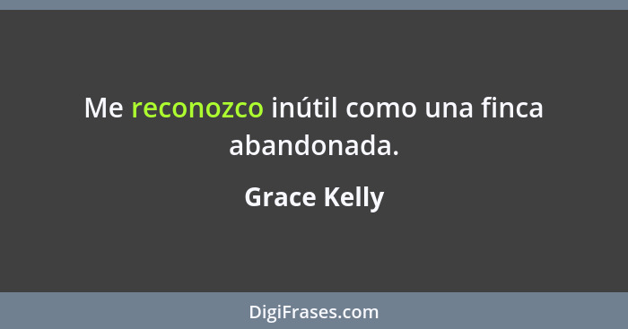 Me reconozco inútil como una finca abandonada.... - Grace Kelly