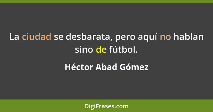 La ciudad se desbarata, pero aquí no hablan sino de fútbol.... - Héctor Abad Gómez