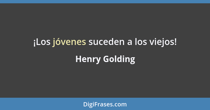 ¡Los jóvenes suceden a los viejos!... - Henry Golding