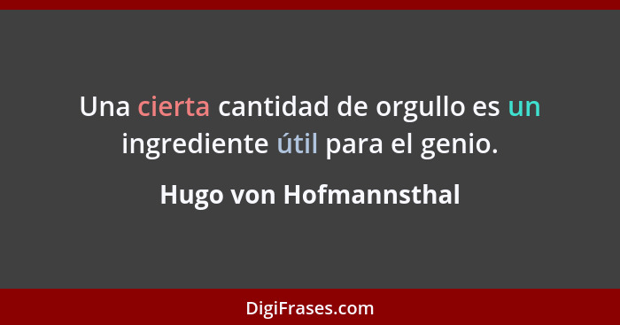 Una cierta cantidad de orgullo es un ingrediente útil para el genio.... - Hugo von Hofmannsthal