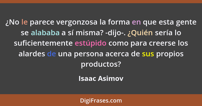 ¿No le parece vergonzosa la forma en que esta gente se alababa a sí misma? -dijo-. ¿Quién sería lo suficientemente estúpido como para c... - Isaac Asimov