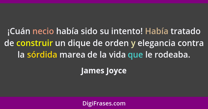 ¡Cuán necio había sido su intento! Había tratado de construir un dique de orden y elegancia contra la sórdida marea de la vida que le ro... - James Joyce