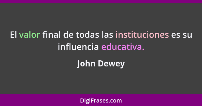 El valor final de todas las instituciones es su influencia educativa.... - John Dewey