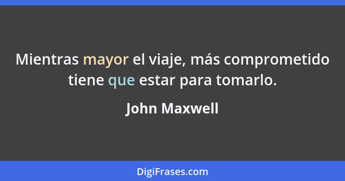 Mientras mayor el viaje, más comprometido tiene que estar para tomarlo.... - John Maxwell