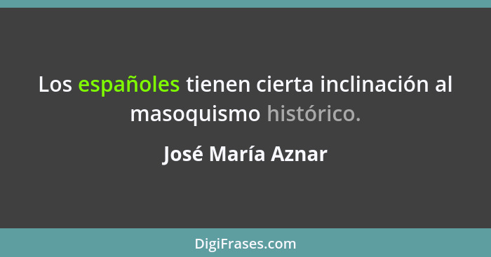 Los españoles tienen cierta inclinación al masoquismo histórico.... - José María Aznar