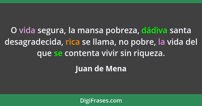 O vida segura, la mansa pobreza, dádiva santa desagradecida, rica se llama, no pobre, la vida del que se contenta vivir sin riqueza.... - Juan de Mena