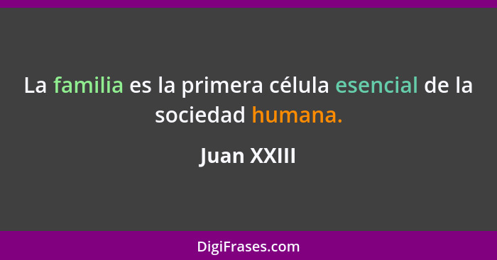 La familia es la primera célula esencial de la sociedad humana.... - Juan XXIII