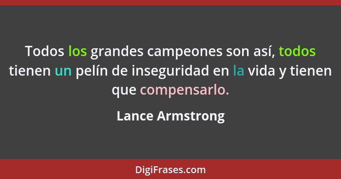 Todos los grandes campeones son así, todos tienen un pelín de inseguridad en la vida y tienen que compensarlo.... - Lance Armstrong
