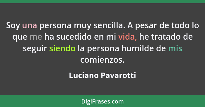 Soy una persona muy sencilla. A pesar de todo lo que me ha sucedido en mi vida, he tratado de seguir siendo la persona humilde de... - Luciano Pavarotti
