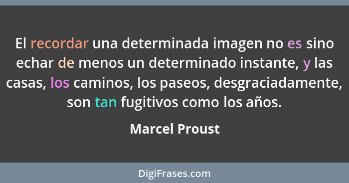 El recordar una determinada imagen no es sino echar de menos un determinado instante, y las casas, los caminos, los paseos, desgraciad... - Marcel Proust