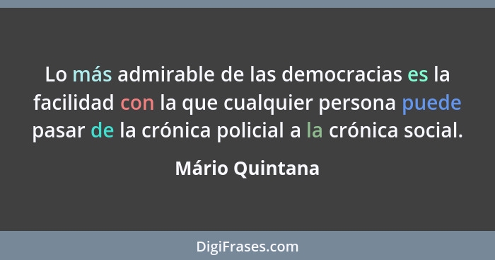 Lo más admirable de las democracias es la facilidad con la que cualquier persona puede pasar de la crónica policial a la crónica soci... - Mário Quintana