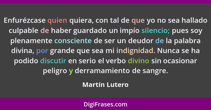 Enfurézcase quien quiera, con tal de que yo no sea hallado culpable de haber guardado un impío silencio; pues soy plenamente conscient... - Martín Lutero