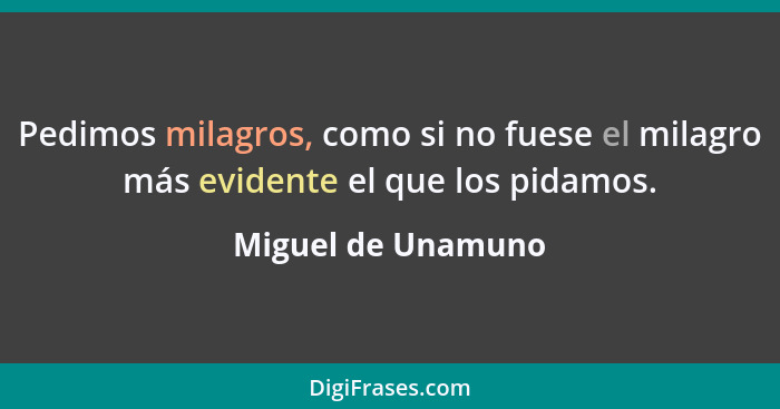 Pedimos milagros, como si no fuese el milagro más evidente el que los pidamos.... - Miguel de Unamuno