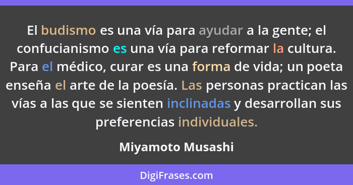 El budismo es una vía para ayudar a la gente; el confucianismo es una vía para reformar la cultura. Para el médico, curar es una fo... - Miyamoto Musashi