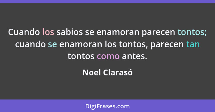 Cuando los sabios se enamoran parecen tontos; cuando se enamoran los tontos, parecen tan tontos como antes.... - Noel Clarasó