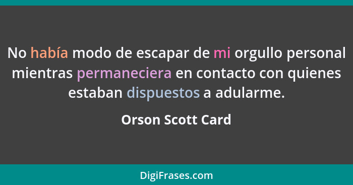 No había modo de escapar de mi orgullo personal mientras permaneciera en contacto con quienes estaban dispuestos a adularme.... - Orson Scott Card