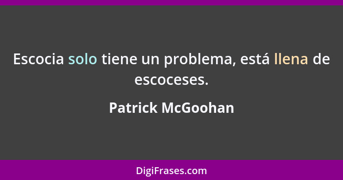 Escocia solo tiene un problema, está llena de escoceses.... - Patrick McGoohan