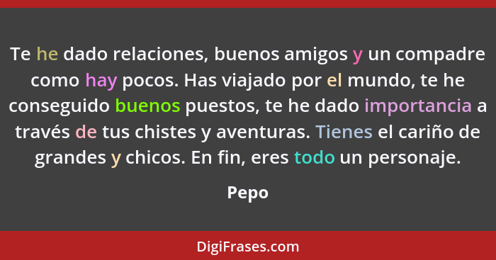 Te he dado relaciones, buenos amigos y un compadre como hay pocos. Has viajado por el mundo, te he conseguido buenos puestos, te he dado import... - Pepo