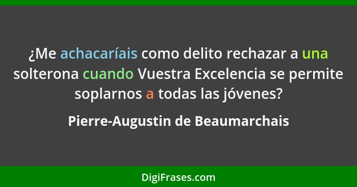 ¿Me achacaríais como delito rechazar a una solterona cuando Vuestra Excelencia se permite soplarnos a todas las jóve... - Pierre-Augustin de Beaumarchais