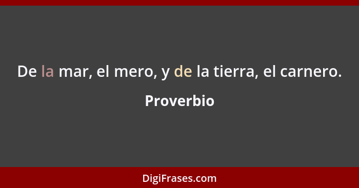 De la mar, el mero, y de la tierra, el carnero.... - Proverbio