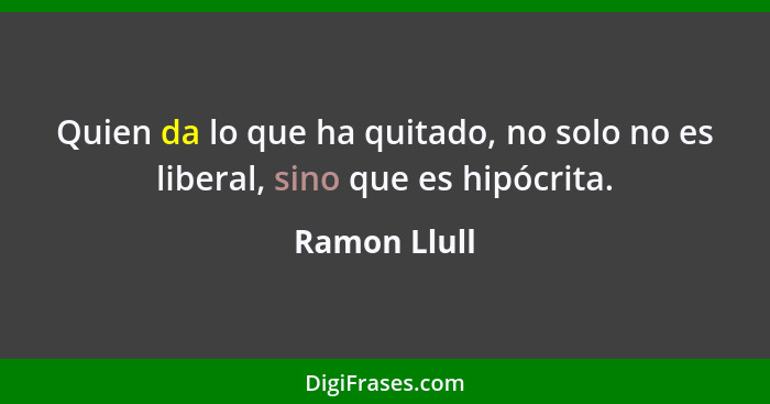 Quien da lo que ha quitado, no solo no es liberal, sino que es hipócrita.... - Ramon Llull