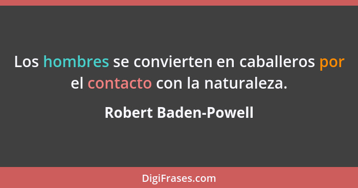 Los hombres se convierten en caballeros por el contacto con la naturaleza.... - Robert Baden-Powell