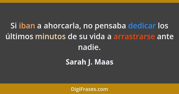 Si iban a ahorcarla, no pensaba dedicar los últimos minutos de su vida a arrastrarse ante nadie.... - Sarah J. Maas