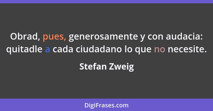 Obrad, pues, generosamente y con audacia: quitadle a cada ciudadano lo que no necesite.... - Stefan Zweig