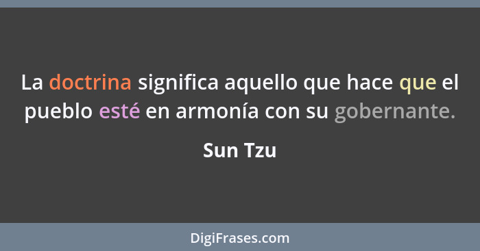 La doctrina significa aquello que hace que el pueblo esté en armonía con su gobernante.... - Sun Tzu