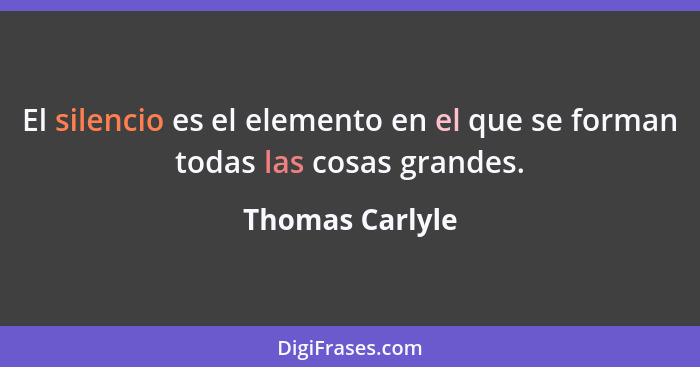 El silencio es el elemento en el que se forman todas las cosas grandes.... - Thomas Carlyle