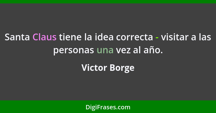 Santa Claus tiene la idea correcta - visitar a las personas una vez al año.... - Victor Borge