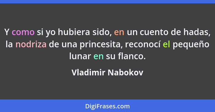 Y como si yo hubiera sido, en un cuento de hadas, la nodriza de una princesita, reconocí el pequeño lunar en su flanco.... - Vladimir Nabokov