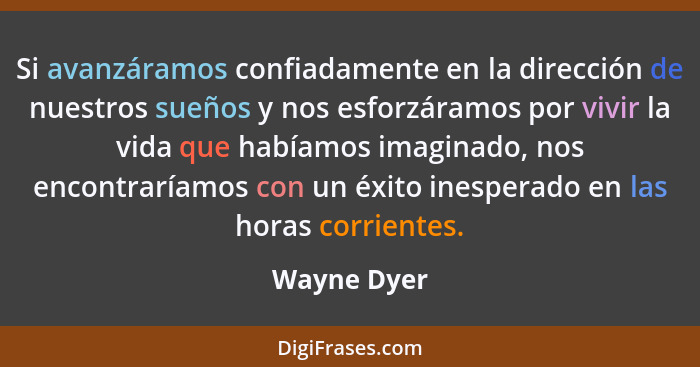 Si avanzáramos confiadamente en la dirección de nuestros sueños y nos esforzáramos por vivir la vida que habíamos imaginado, nos encontra... - Wayne Dyer