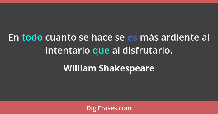 En todo cuanto se hace se es más ardiente al intentarlo que al disfrutarlo.... - William Shakespeare