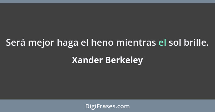 Será mejor haga el heno mientras el sol brille.... - Xander Berkeley