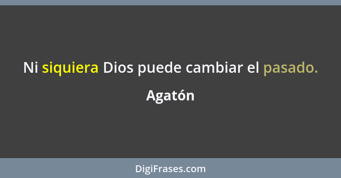 Ni siquiera Dios puede cambiar el pasado.... - Agatón