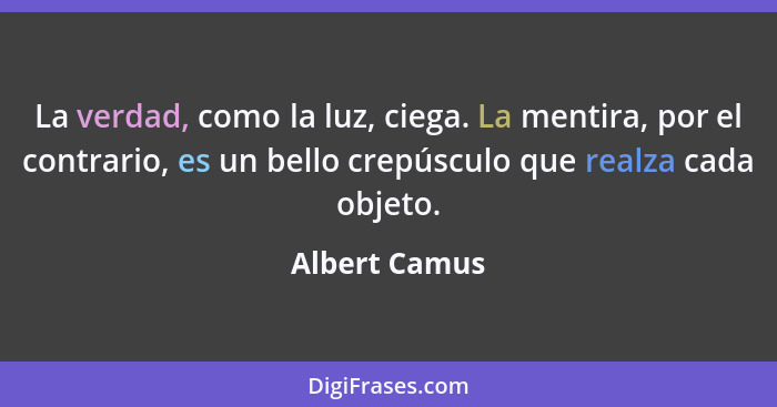 La verdad, como la luz, ciega. La mentira, por el contrario, es un bello crepúsculo que realza cada objeto.... - Albert Camus