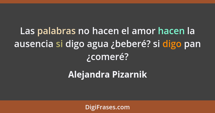 Las palabras no hacen el amor hacen la ausencia si digo agua ¿beberé? si digo pan ¿comeré?... - Alejandra Pizarnik