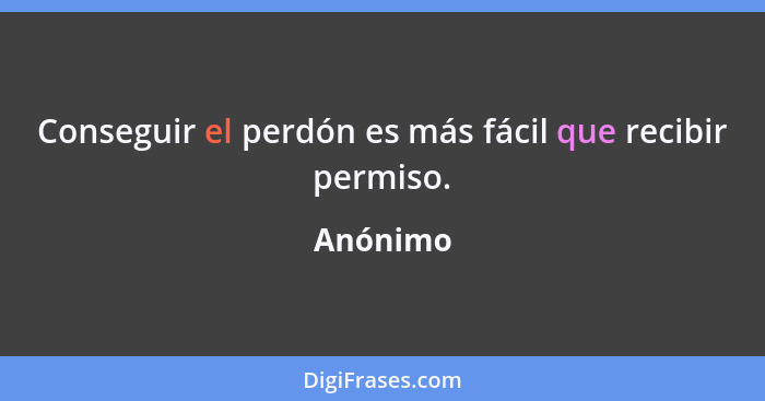 Conseguir el perdón es más fácil que recibir permiso.... - Anónimo