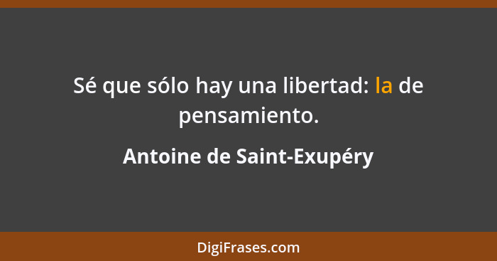 Sé que sólo hay una libertad: la de pensamiento.... - Antoine de Saint-Exupéry